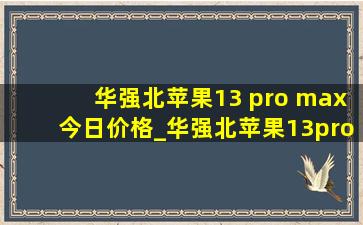 华强北苹果13 pro max今日价格_华强北苹果13pro max今日价格行情